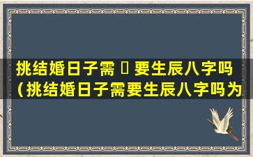 挑结婚日子需 ☘ 要生辰八字吗（挑结婚日子需要生辰八字吗为 🌹 什么）